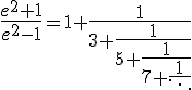 \frac{ e^2+1}{ e^2-1}=1+\frac{ 1}{ 3+\frac{ 1}{ 5+\frac{ 1}{ 7+\frac{ 1}{\ddots}}}}
